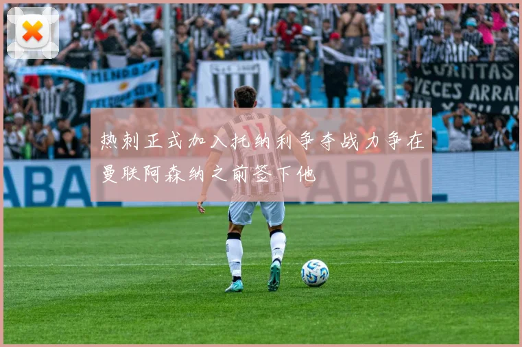 热刺正式加入托纳利争夺战力争在曼联阿森纳之前签下他