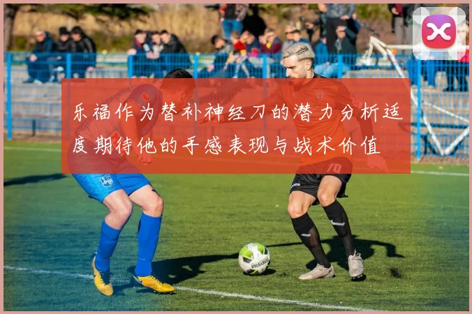 乐福作为替补神经刀的潜力分析适度期待他的手感表现与战术价值