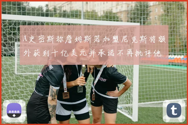 A史密斯称詹姆斯若加盟尼克斯将额外获利十亿美元并承诺不再批评他