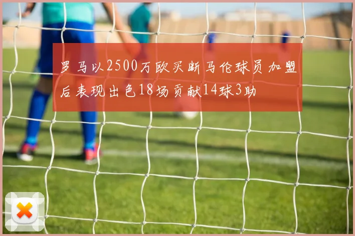 罗马以2500万欧买断马伦球员加盟后表现出色18场贡献14球3助