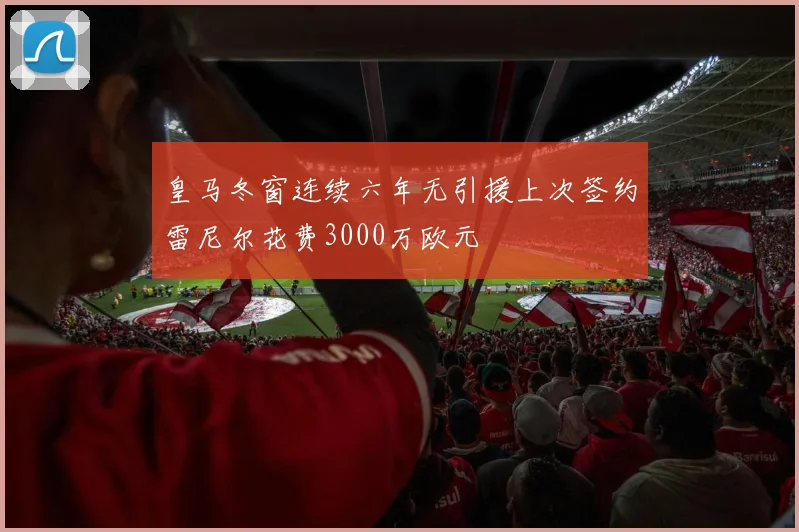 皇马冬窗连续六年无引援上次签约雷尼尔花费3000万欧元