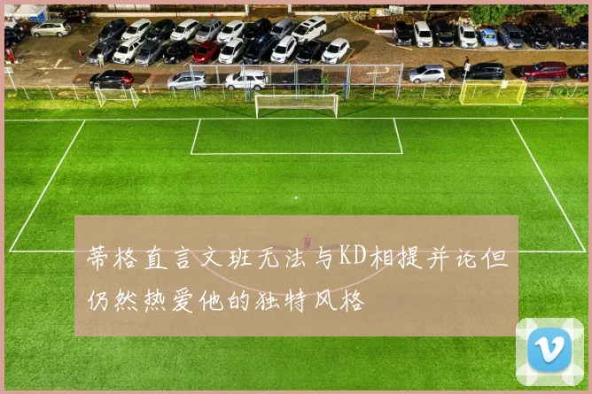 蒂格直言文班无法与KD相提并论但仍然热爱他的独特风格