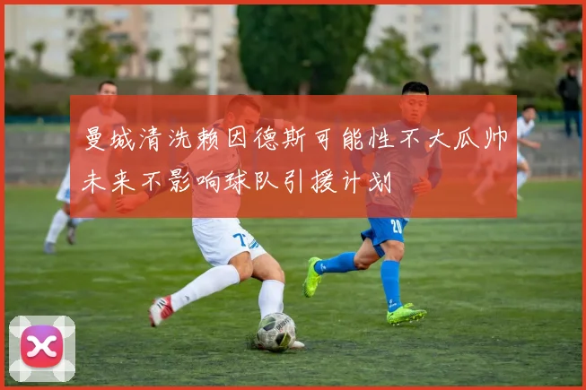 曼城清洗赖因德斯可能性不大瓜帅未来不影响球队引援计划