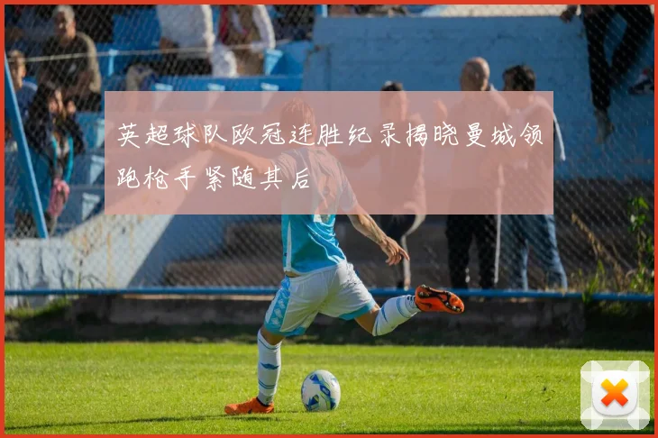 英超球队欧冠连胜纪录揭晓曼城领跑枪手紧随其后