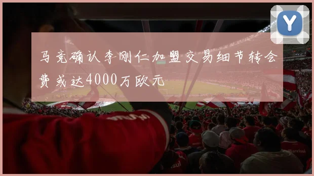 马竞确认李刚仁加盟交易细节转会费或达4000万欧元