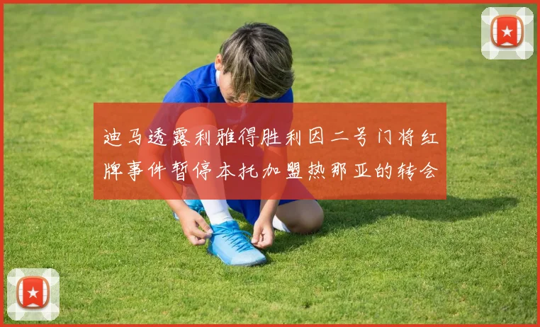 迪马透露利雅得胜利因二号门将红牌事件暂停本托加盟热那亚的转会事宜
