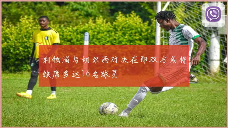 利物浦与切尔西对决在即双方或将缺席多达16名球员