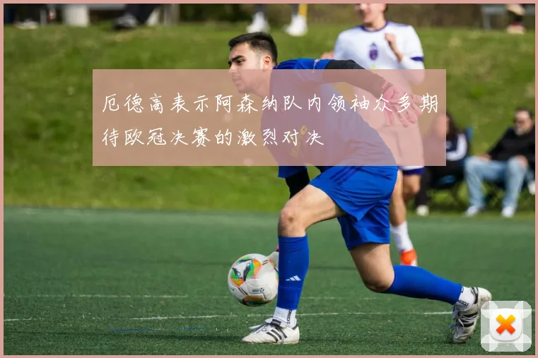 厄德高表示阿森纳队内领袖众多期待欧冠决赛的激烈对决