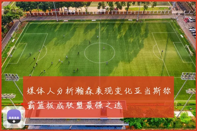 媒体人分析瀚森表现变化亚当斯称霸篮板成联盟最强之选