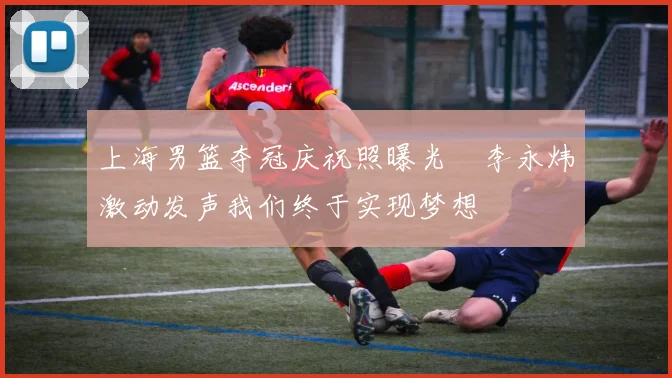 上海男篮夺冠庆祝照曝光偰李永炜激动发声我们终于实现梦想