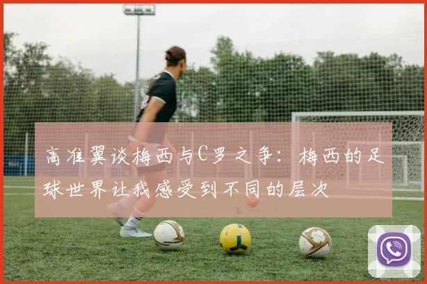 高准翼谈梅西与C罗之争：梅西的足球世界让我感受到不同的层次