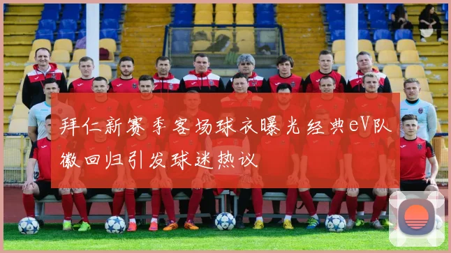 拜仁新赛季客场球衣曝光经典eV队徽回归引发球迷热议