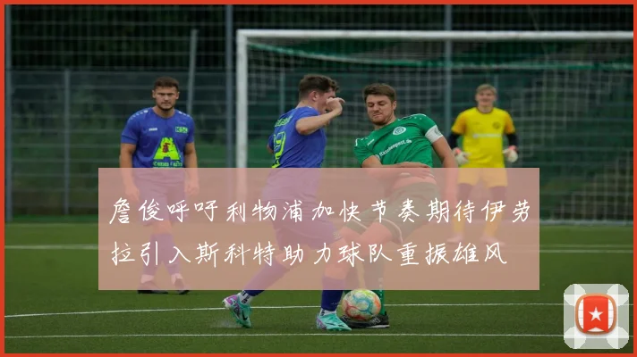 詹俊呼吁利物浦加快节奏期待伊劳拉引入斯科特助力球队重振雄风