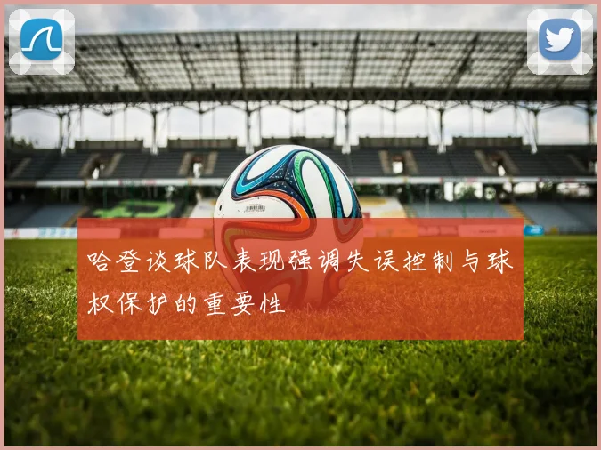 哈登谈球队表现强调失误控制与球权保护的重要性