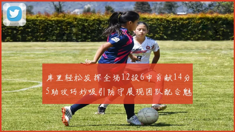 库里轻松发挥全场12投6中贡献14分5助攻巧妙吸引防守展现团队配合魅力