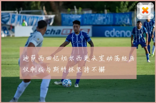 迪萨西回忆切尔西更衣室动荡经历仅剩我与斯特林坚持不懈