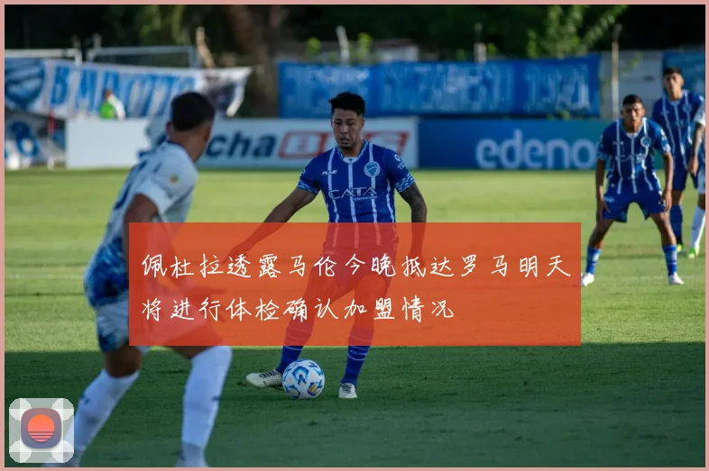 佩杜拉透露马伦今晚抵达罗马明天将进行体检确认加盟情况
