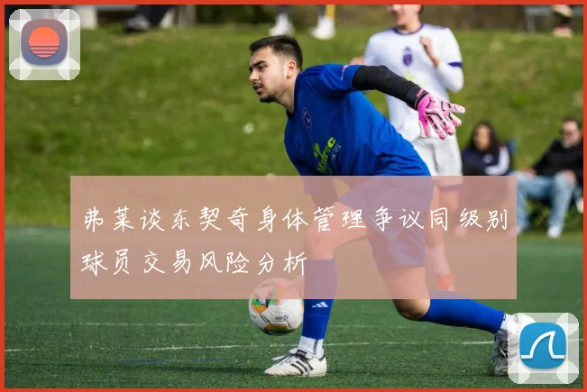 弗莱谈东契奇身体管理争议同级别球员交易风险分析