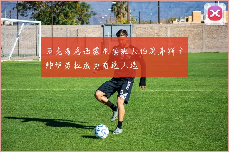 马竞考虑西蒙尼接班人伯恩茅斯主帅伊劳拉成为首选人选