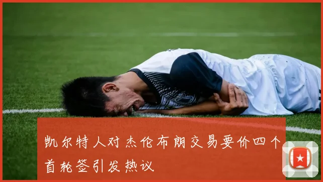 凯尔特人对杰伦布朗交易要价四个首轮签引发热议