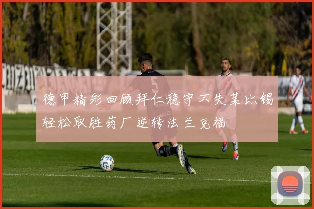 德甲精彩回顾拜仁稳守不失莱比锡轻松取胜药厂逆转法兰克福