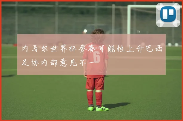 内马尔世界杯参赛可能性上升巴西足协内部意见不一