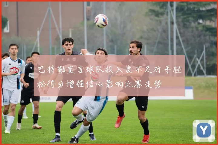 巴特勒直言球队投入度不足对手轻松得分增强信心影响比赛走势