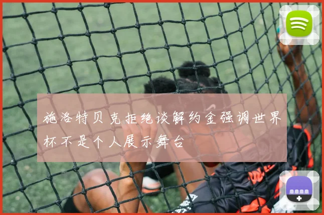 施洛特贝克拒绝谈解约金强调世界杯不是个人展示舞台