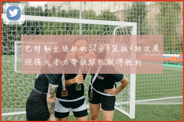 巴特勒全场狂砍32分8篮板4助攻展现强大活力带领球队取得胜利