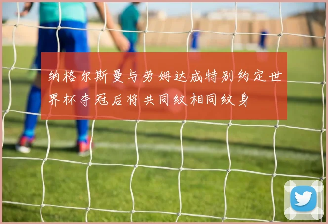 纳格尔斯曼与劳姆达成特别约定世界杯夺冠后将共同纹相同纹身