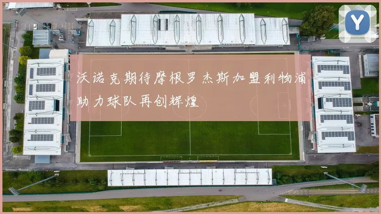 沃诺克期待摩根罗杰斯加盟利物浦助力球队再创辉煌