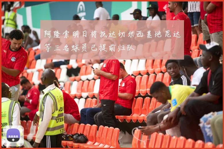 阿隆索明日将抵达切尔西基地昆达等三名球员已提前归队